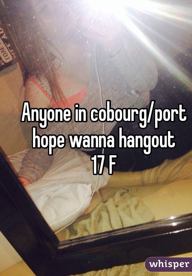 Anyone in cobourg/port hope wanna hangout
17 F 