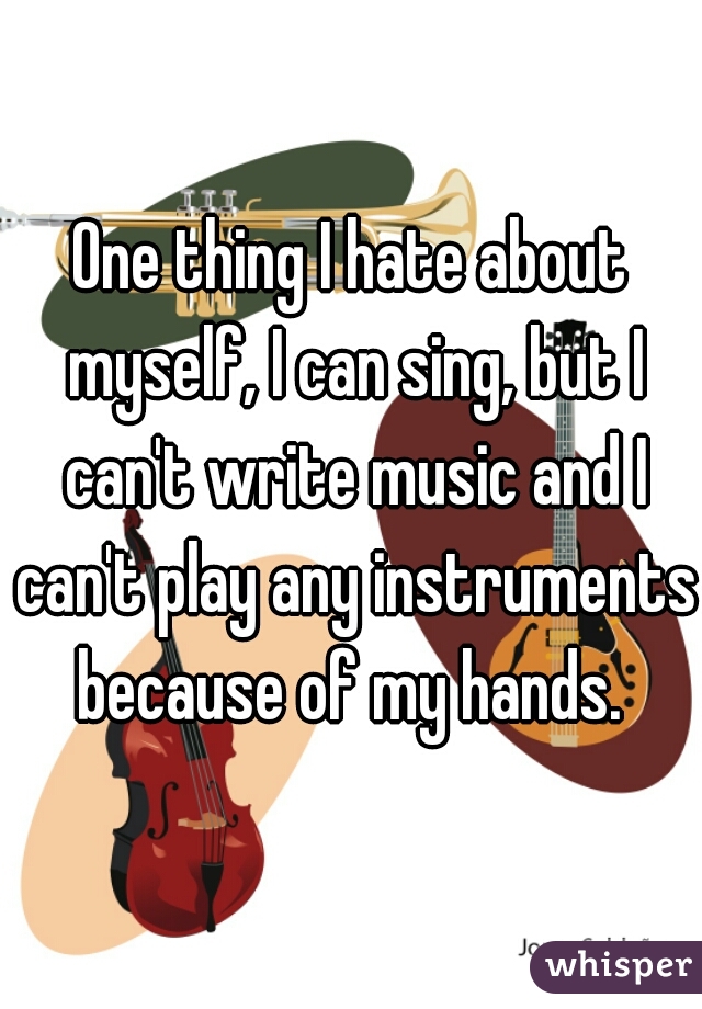 One thing I hate about myself, I can sing, but I can't write music and I can't play any instruments because of my hands. 