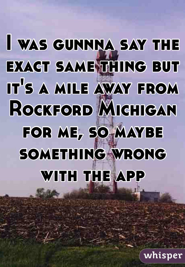 I was gunnna say the exact same thing but it's a mile away from Rockford Michigan for me, so maybe something wrong with the app 