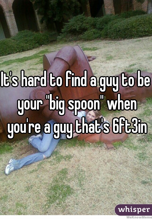It's hard to find a guy to be your "big spoon" when you're a guy that's 6ft3in