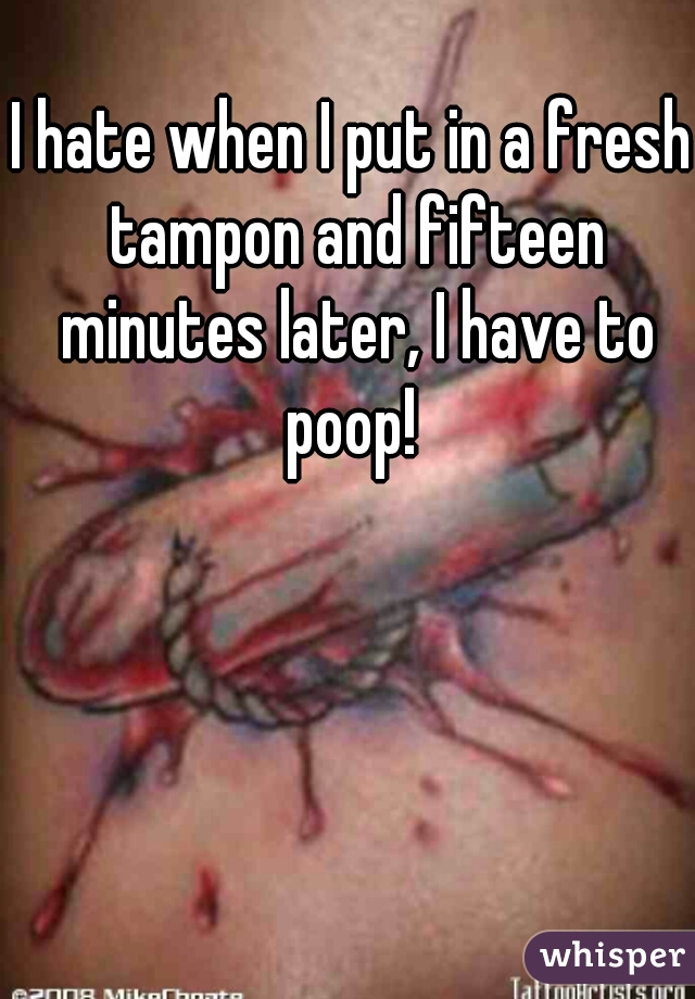 I hate when I put in a fresh tampon and fifteen minutes later, I have to poop! 