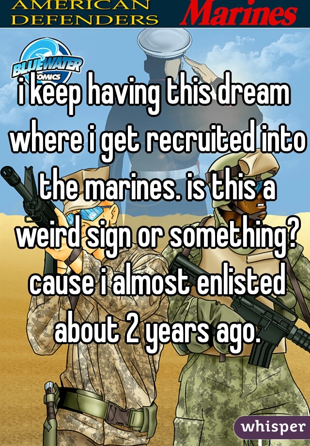 i keep having this dream where i get recruited into the marines. is this a weird sign or something? cause i almost enlisted about 2 years ago.
