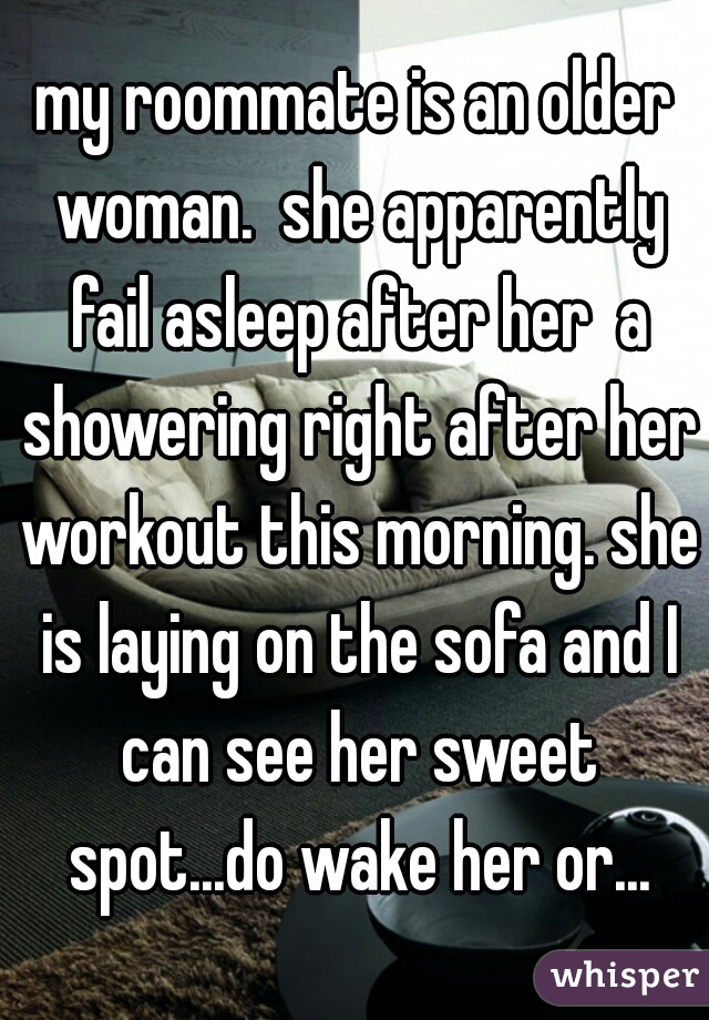 my roommate is an older woman.  she apparently fail asleep after her  a showering right after her workout this morning. she is laying on the sofa and I can see her sweet spot...do wake her or...