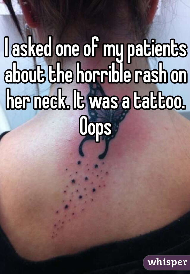 I asked one of my patients about the horrible rash on her neck. It was a tattoo. Oops