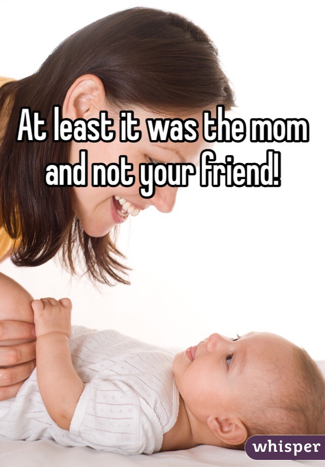 At least it was the mom and not your friend!
