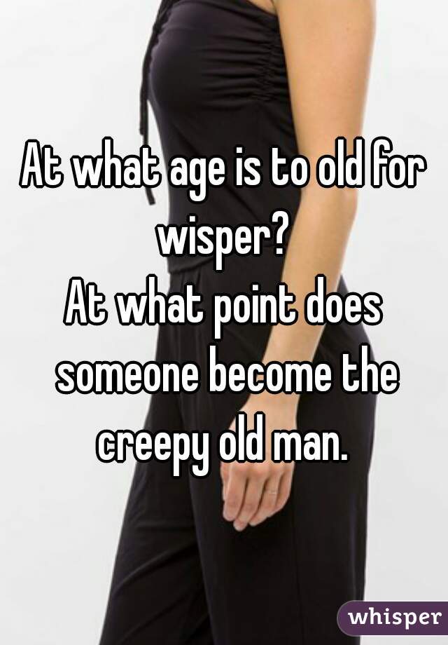 At what age is to old for wisper? 
At what point does someone become the creepy old man. 
