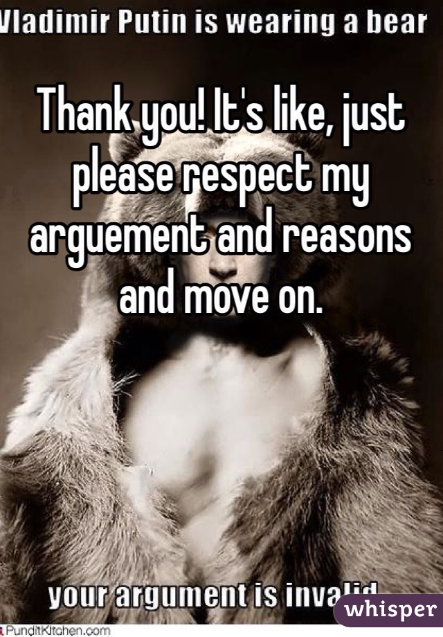 Thank you! It's like, just please respect my arguement and reasons and move on. 