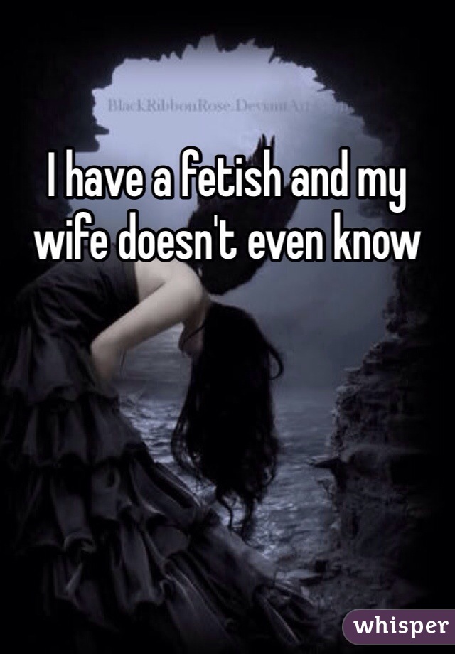 I have a fetish and my wife doesn't even know