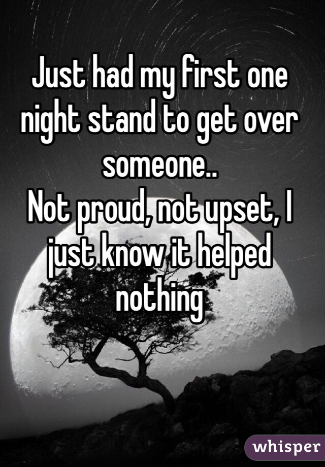 Just had my first one night stand to get over someone..
Not proud, not upset, I just know it helped nothing