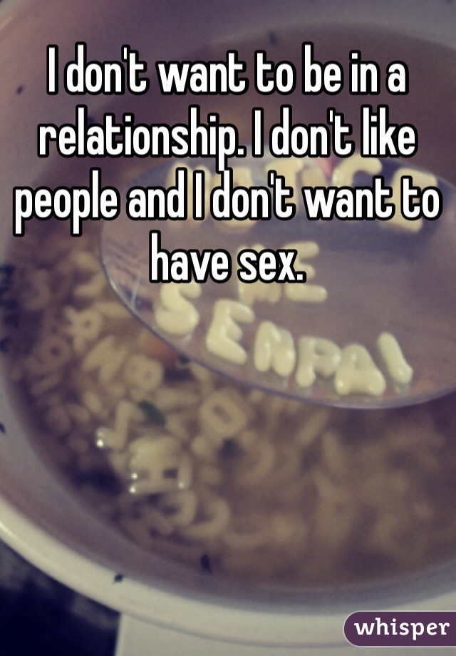 I don't want to be in a relationship. I don't like people and I don't want to have sex.