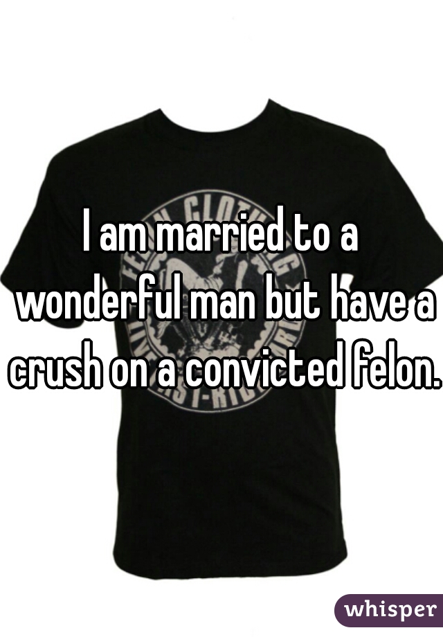 I am married to a wonderful man but have a crush on a convicted felon.