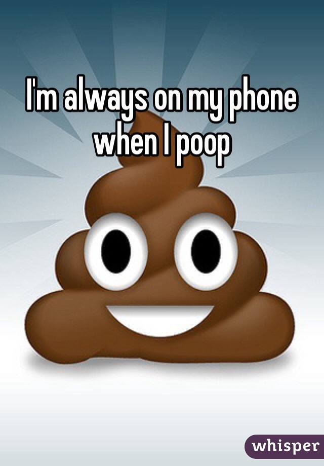 I'm always on my phone when I poop