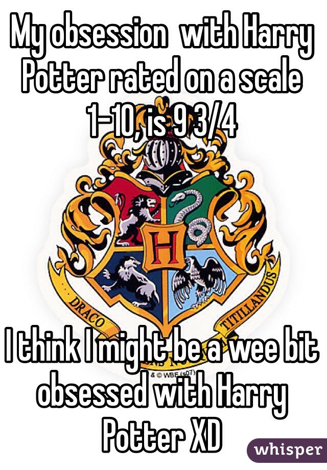 My obsession  with Harry Potter rated on a scale 1-10, is 9 3/4




I think I might be a wee bit obsessed with Harry Potter XD 