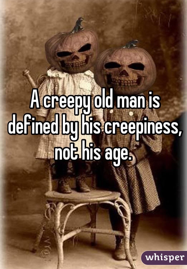 A creepy old man is defined by his creepiness, not his age. 