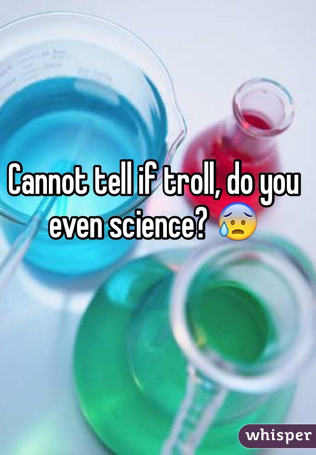 Cannot tell if troll, do you even science? 😰