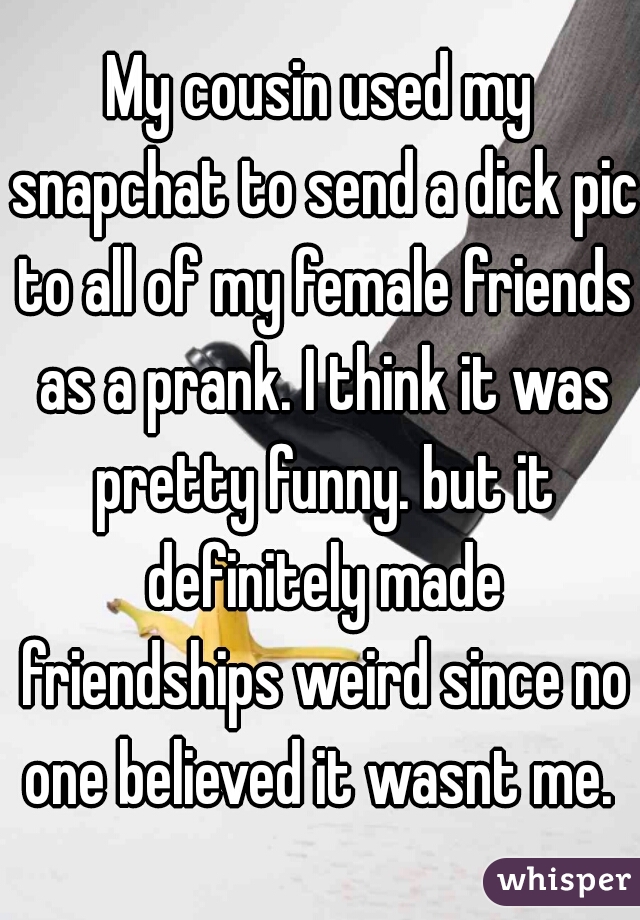 My cousin used my snapchat to send a dick pic to all of my female friends as a prank. I think it was pretty funny. but it definitely made friendships weird since no one believed it wasnt me. 