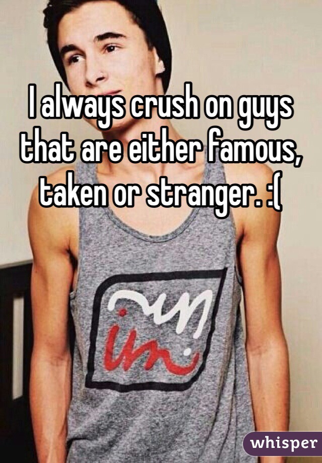 I always crush on guys that are either famous, taken or stranger. :(