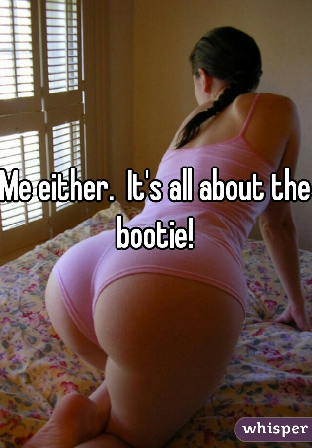 Me either.  It's all about the bootie! 
