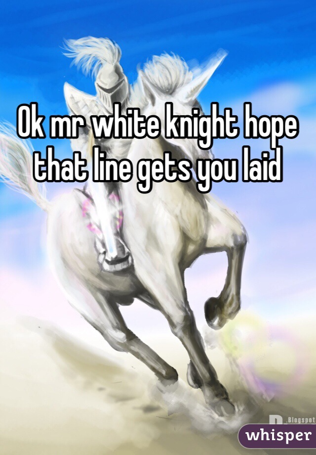 Ok mr white knight hope that line gets you laid