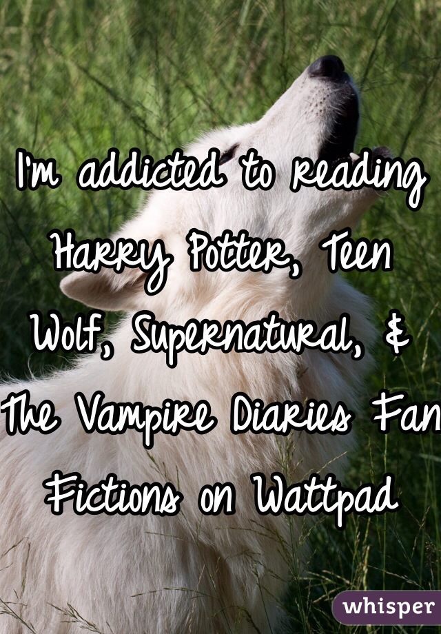 I'm addicted to reading Harry Potter, Teen Wolf, Supernatural, & The Vampire Diaries Fan Fictions on Wattpad 