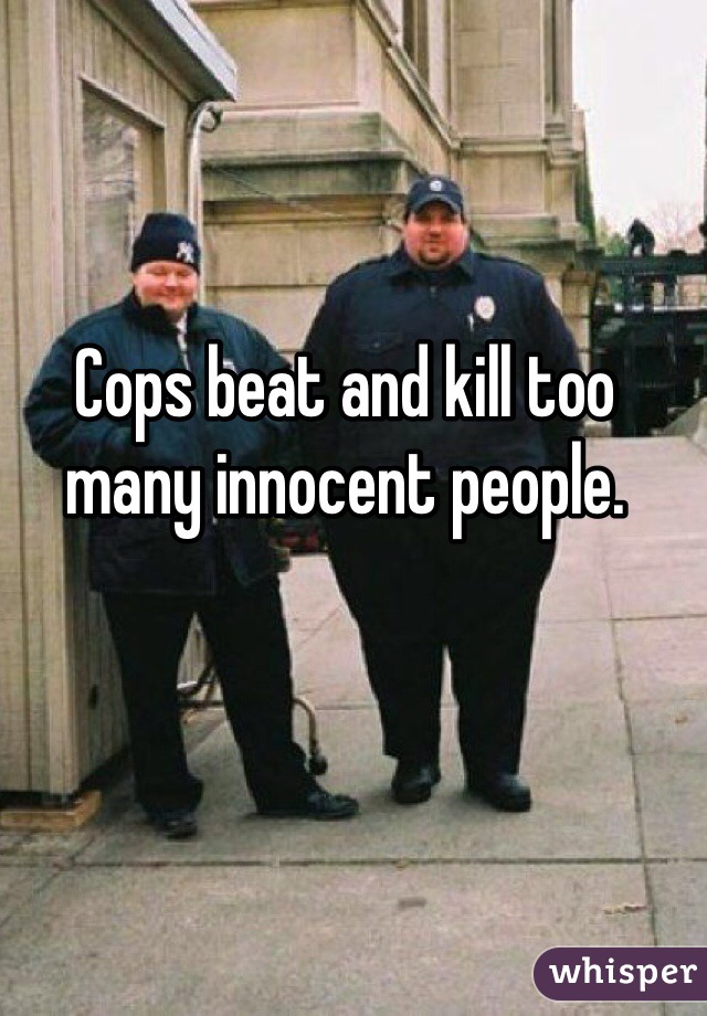 Cops beat and kill too many innocent people. 