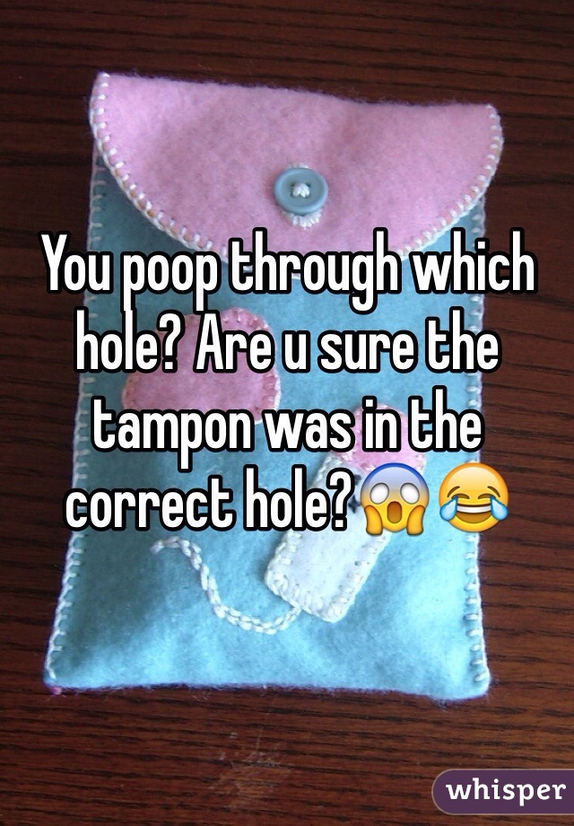 You poop through which hole? Are u sure the tampon was in the correct hole?😱😂