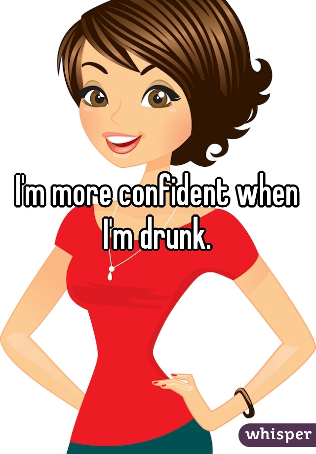 I'm more confident when I'm drunk. 