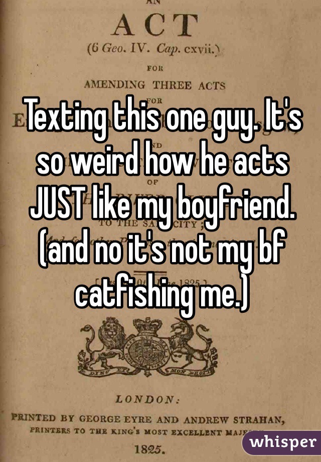 Texting this one guy. It's so weird how he acts JUST like my boyfriend. (and no it's not my bf catfishing me.)