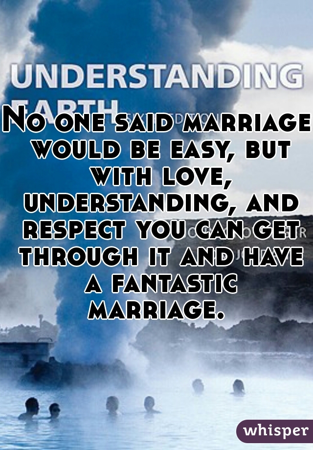No one said marriage would be easy, but with love, understanding, and respect you can get through it and have a fantastic marriage. 