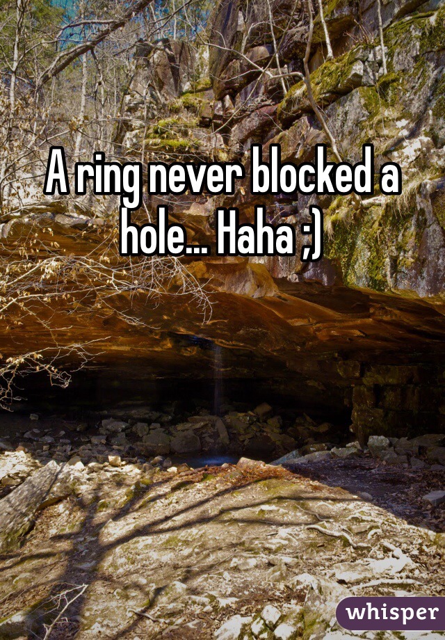 A ring never blocked a hole... Haha ;)