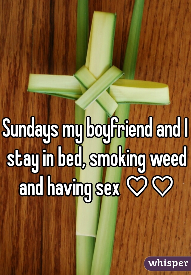Sundays my boyfriend and I stay in bed, smoking weed and having sex ♡♡