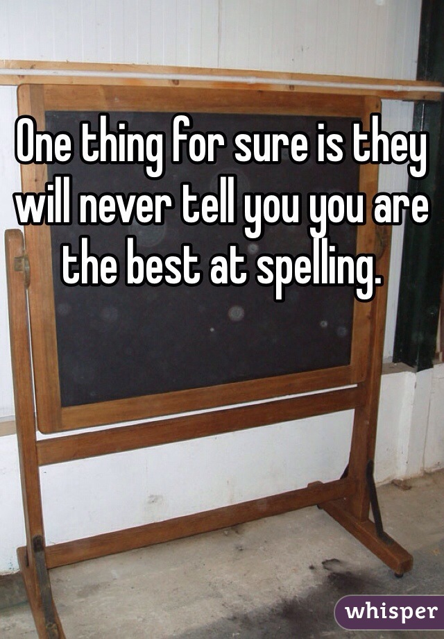 One thing for sure is they will never tell you you are the best at spelling. 