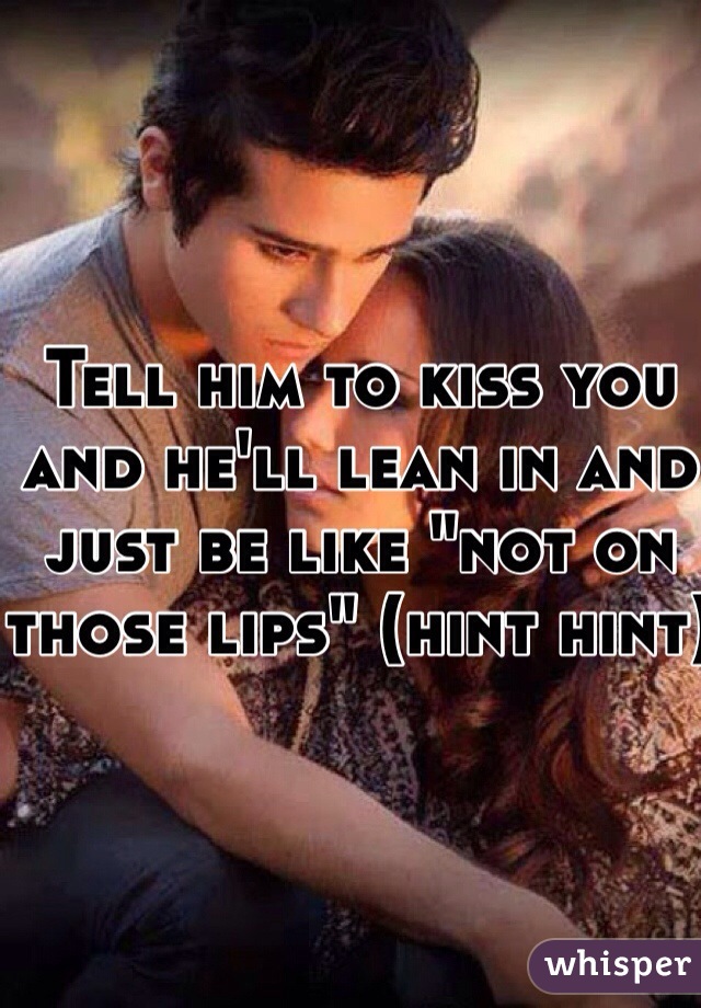 Tell him to kiss you and he'll lean in and just be like "not on those lips" (hint hint)