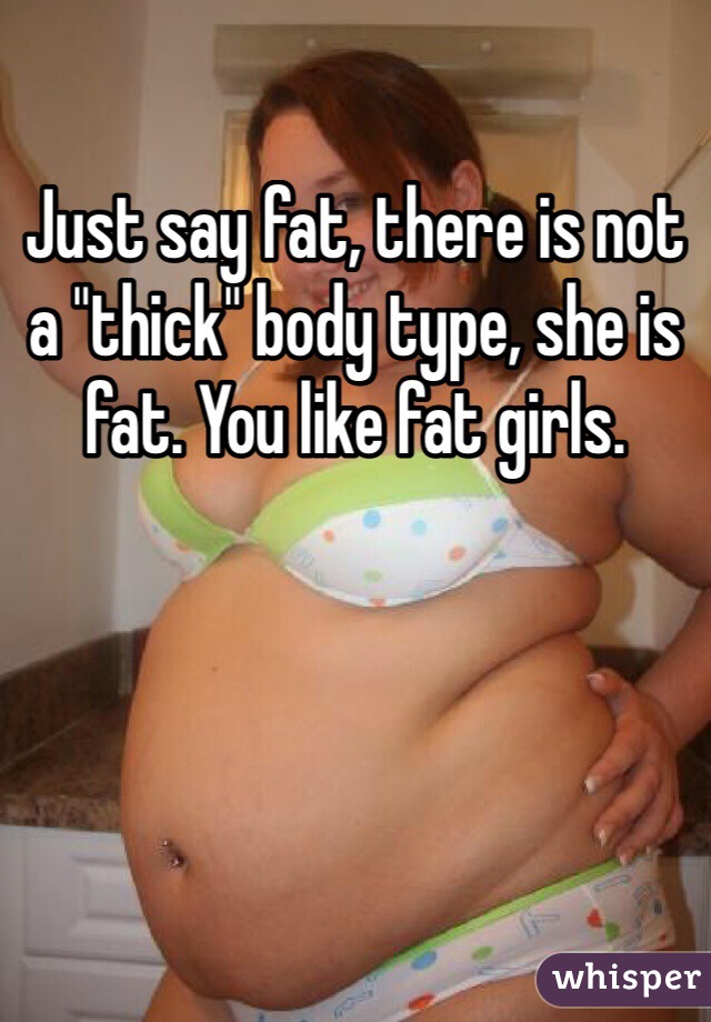 Just say fat, there is not a "thick" body type, she is fat. You like fat girls.