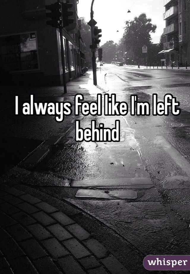 I always feel like I'm left behind 