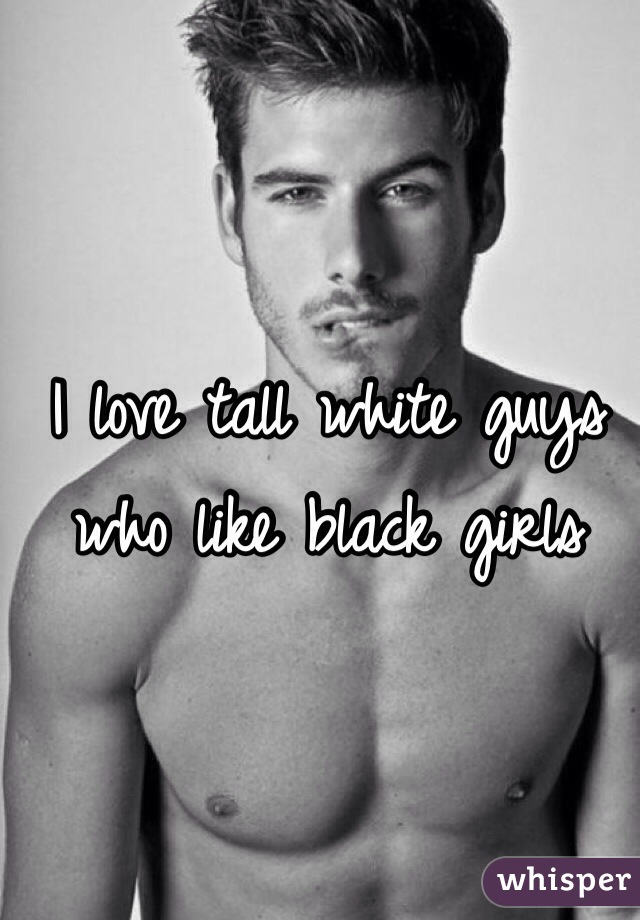 I love tall white guys who like black girls 