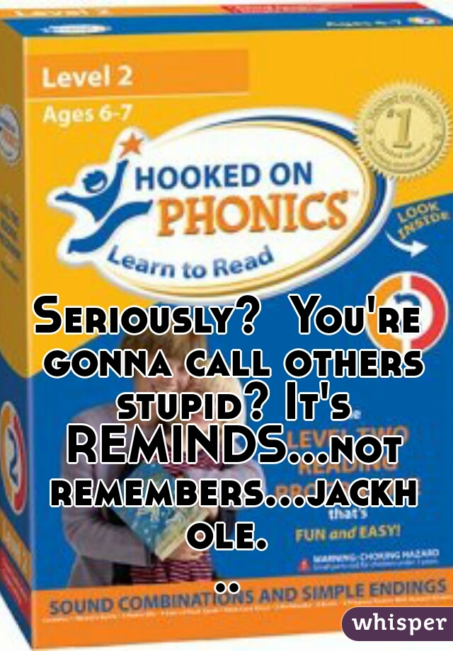 Seriously?  You're gonna call others stupid? It's REMINDS...not remembers...jackhole...