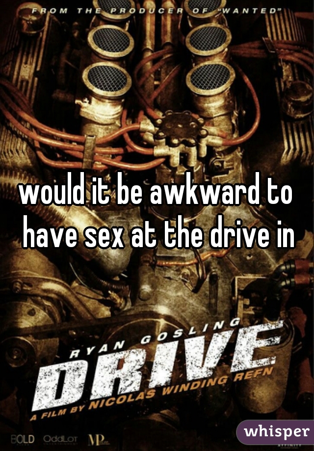 would it be awkward to have sex at the drive in