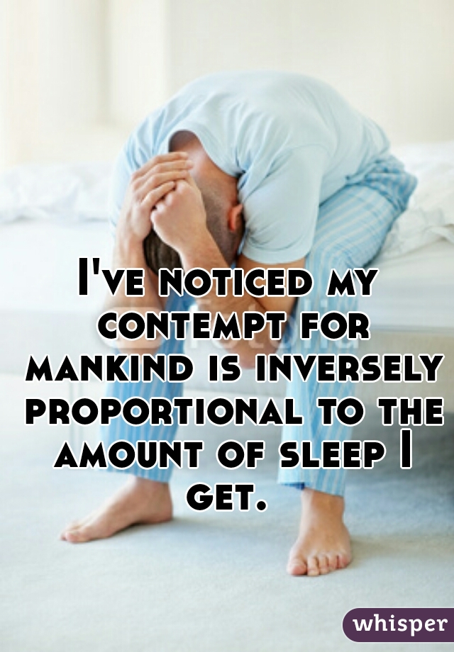 I've noticed my contempt for mankind is inversely proportional to the amount of sleep I get. 