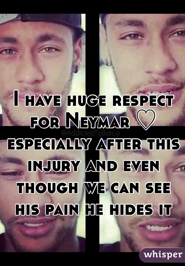I have huge respect for Neymar ♡ especially after this injury and even though we can see his pain he hides it