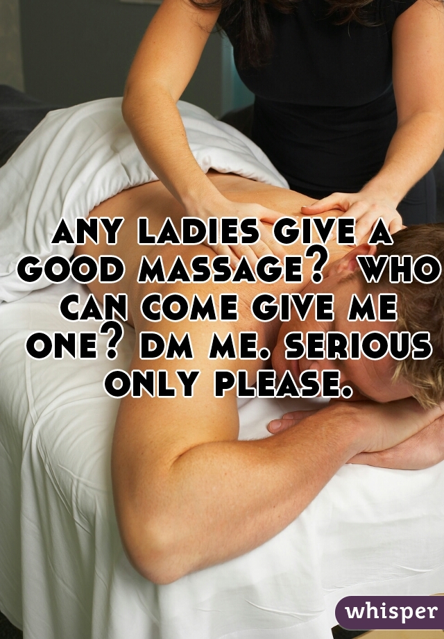 any ladies give a good massage?  who can come give me one? dm me. serious only please.