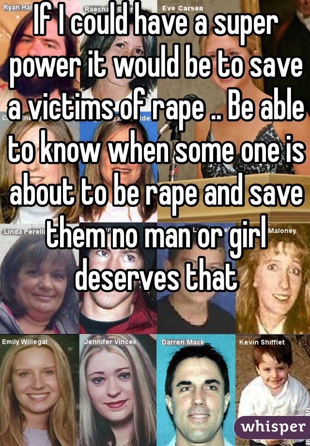 If I could have a super power it would be to save a victims of rape .. Be able to know when some one is about to be rape and save them no man or girl deserves that 