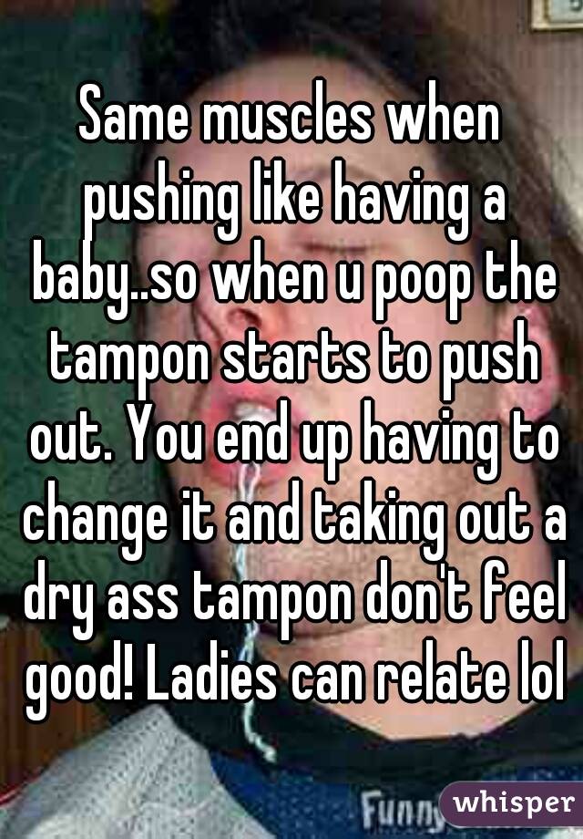 Same muscles when pushing like having a baby..so when u poop the tampon starts to push out. You end up having to change it and taking out a dry ass tampon don't feel good! Ladies can relate lol
