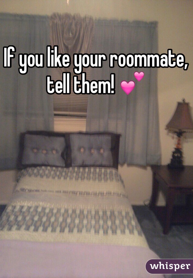 If you like your roommate, tell them! 💕