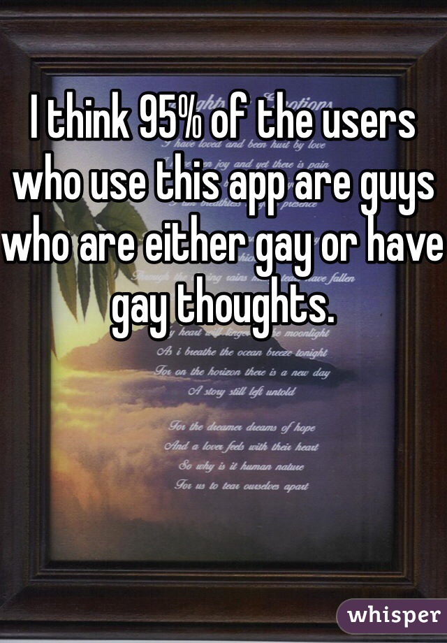 I think 95% of the users who use this app are guys who are either gay or have gay thoughts.