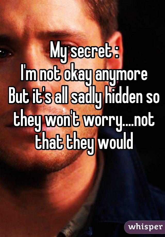 My secret :
I'm not okay anymore
But it's all sadly hidden so they won't worry....not that they would