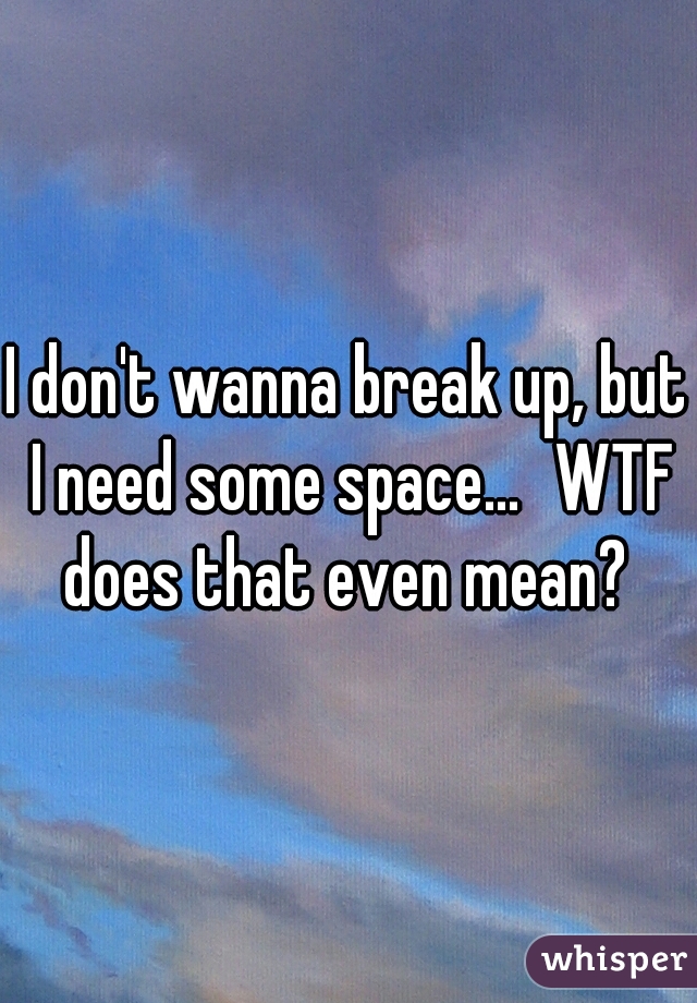 I don't wanna break up, but I need some space...
WTF does that even mean? 