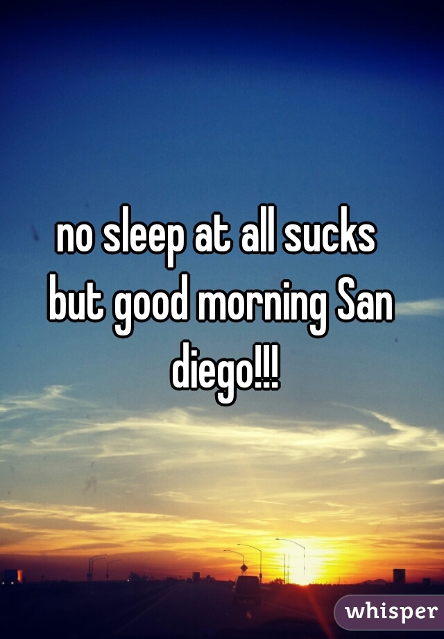 no sleep at all sucks 
but good morning San diego!!!