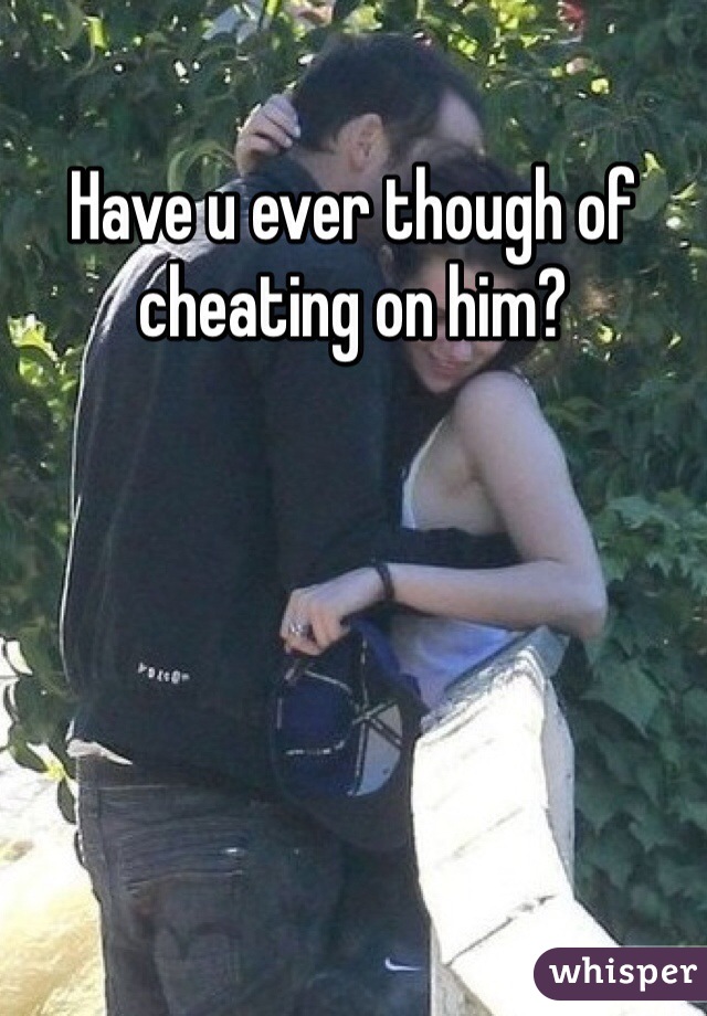 Have u ever though of cheating on him?