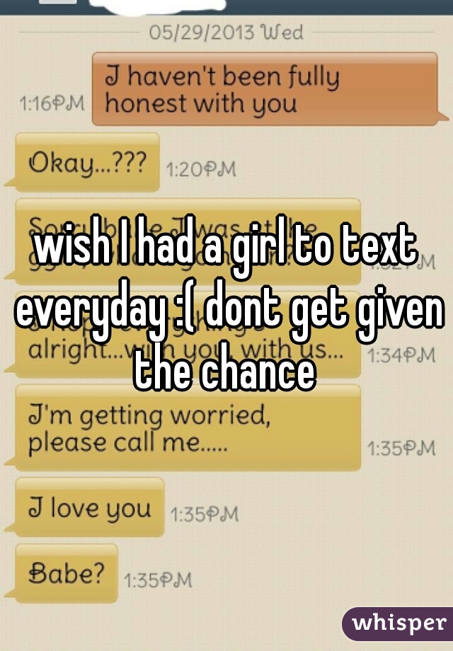 wish I had a girl to text everyday :( dont get given the chance 